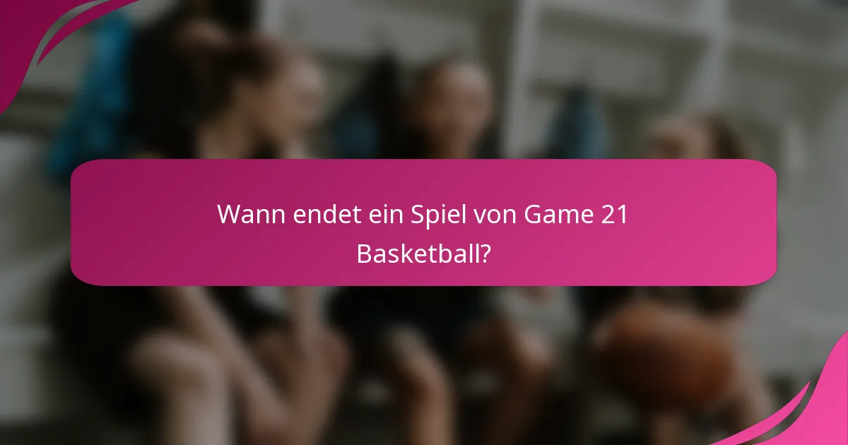 Wann endet ein Spiel von Game 21 Basketball?