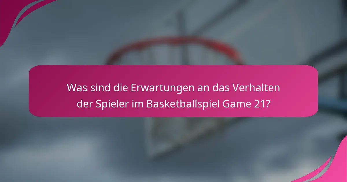 Was sind die Erwartungen an das Verhalten der Spieler im Basketballspiel Game 21?