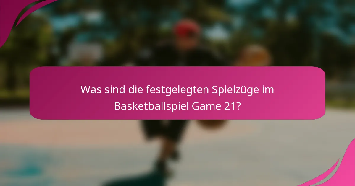 Was sind die festgelegten Spielzüge im Basketballspiel Game 21?