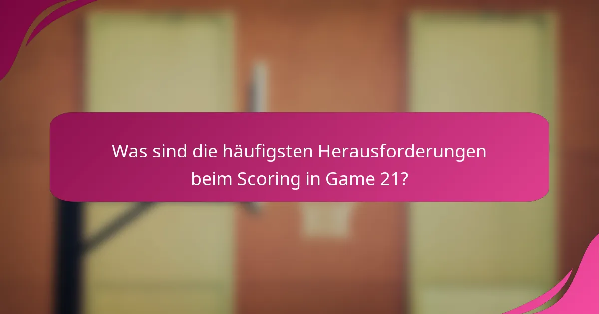 Was sind die häufigsten Herausforderungen beim Scoring in Game 21?