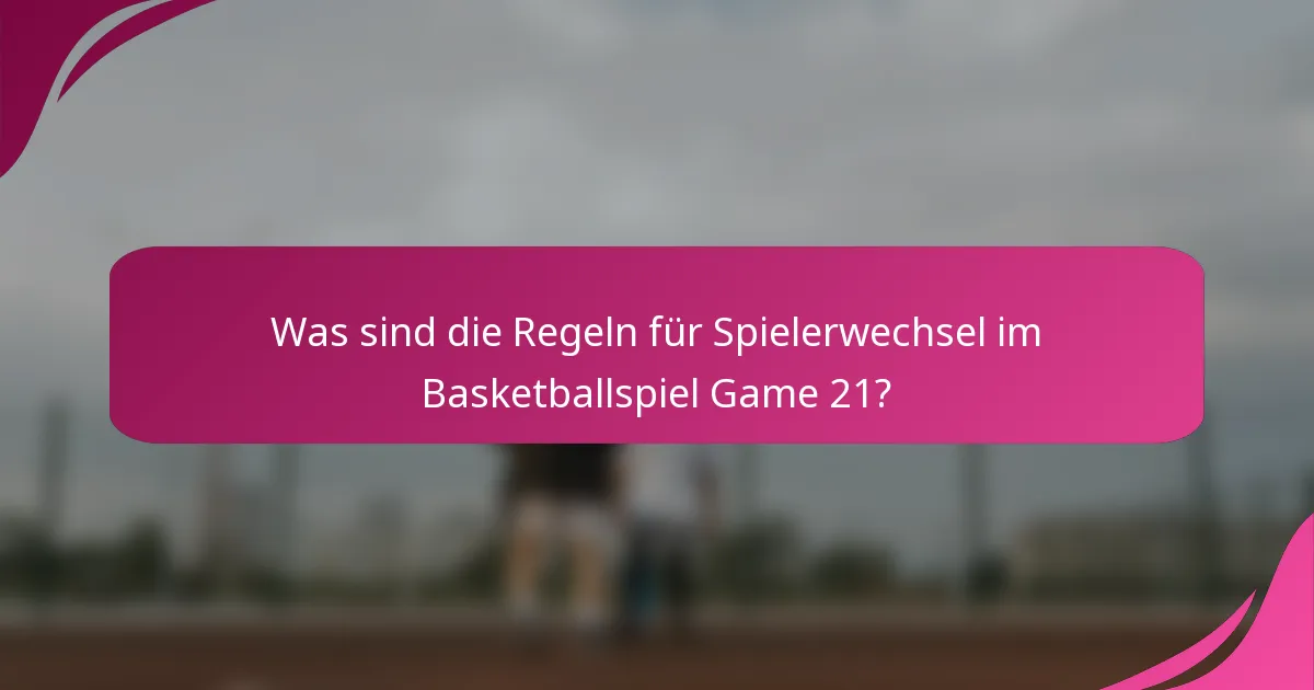 Was sind die Regeln für Spielerwechsel im Basketballspiel Game 21?