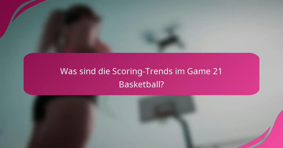 Was sind die Scoring-Trends im Game 21 Basketball?