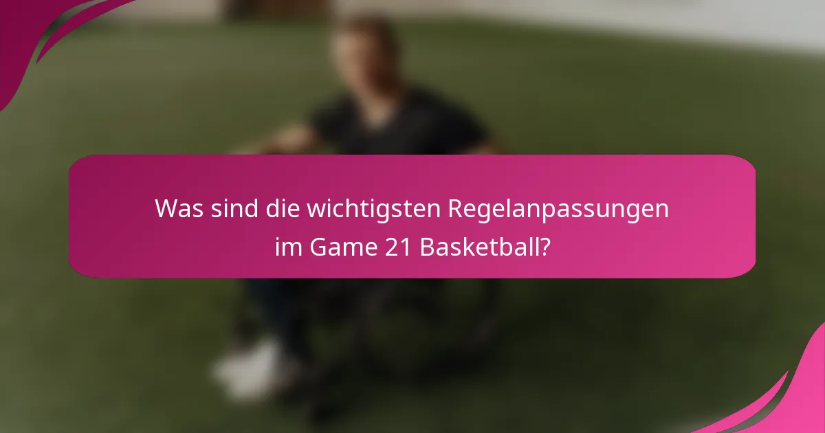 Was sind die wichtigsten Regelanpassungen im Game 21 Basketball?