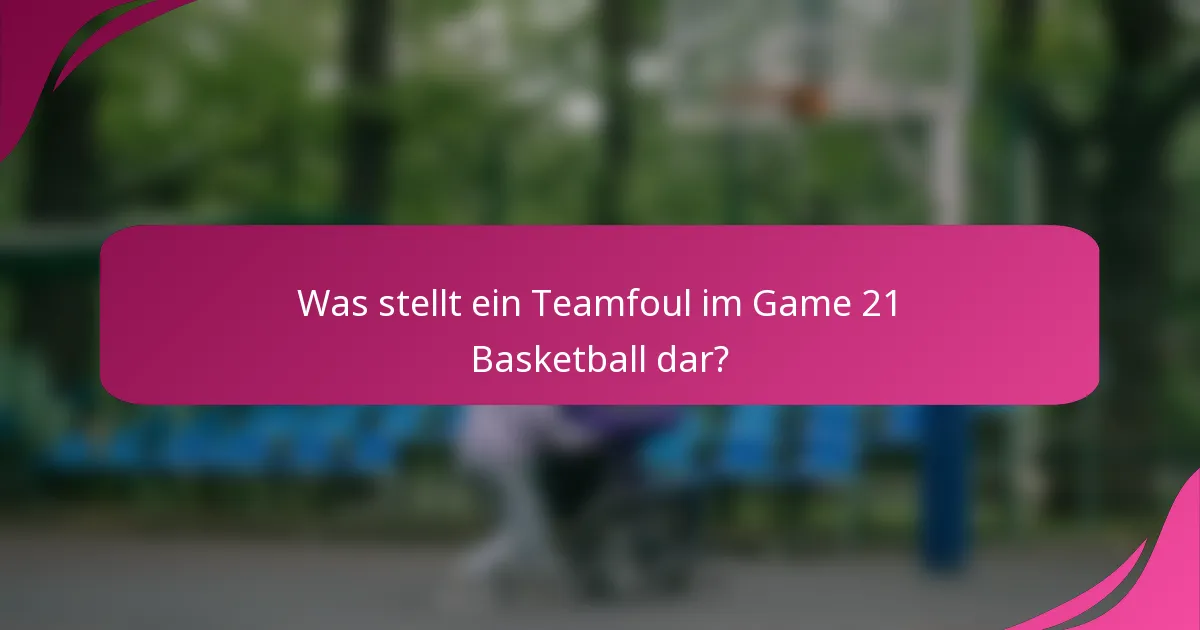 Was stellt ein Teamfoul im Game 21 Basketball dar?