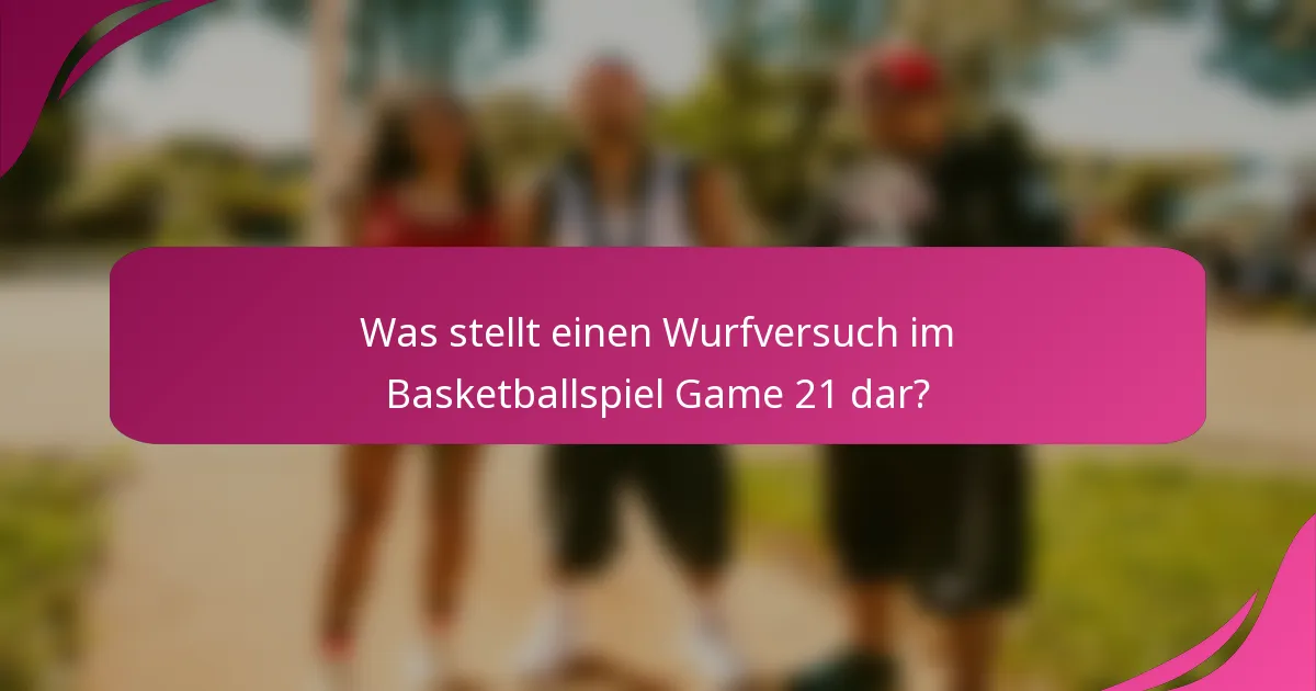 Was stellt einen Wurfversuch im Basketballspiel Game 21 dar?
