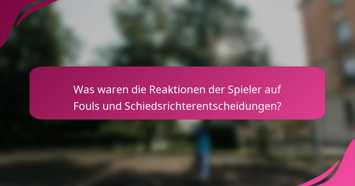 Was waren die Reaktionen der Spieler auf Fouls und Schiedsrichterentscheidungen?