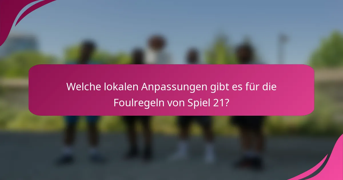 Welche lokalen Anpassungen gibt es für die Foulregeln von Spiel 21?