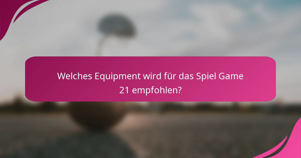 Welches Equipment wird für das Spiel Game 21 empfohlen?