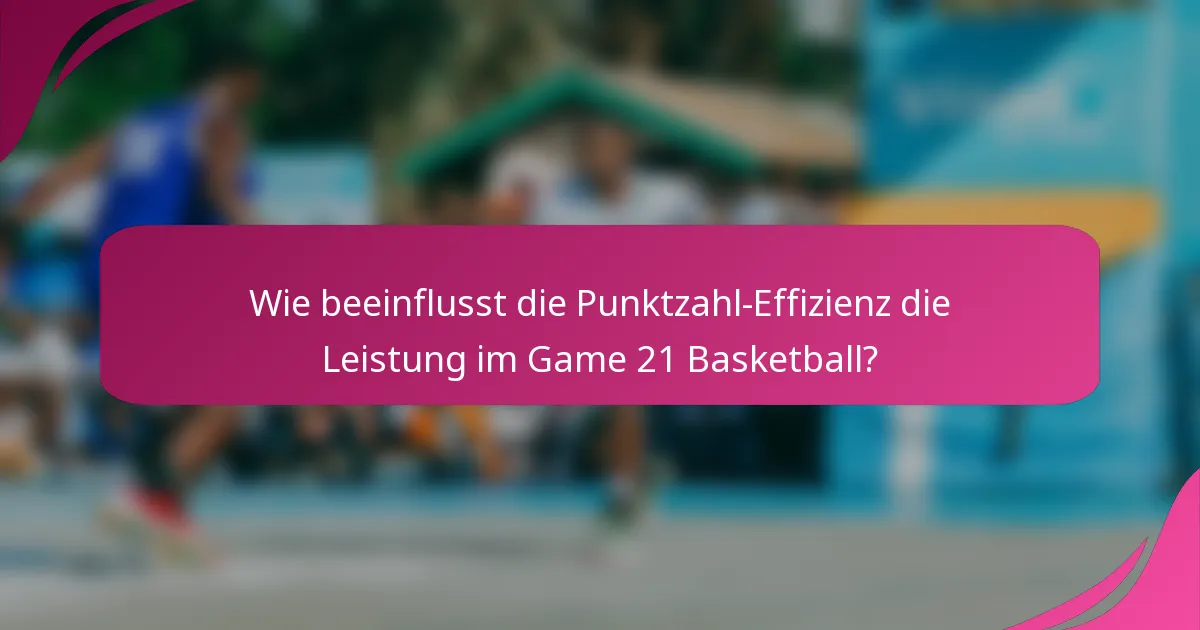 Wie beeinflusst die Punktzahl-Effizienz die Leistung im Game 21 Basketball?