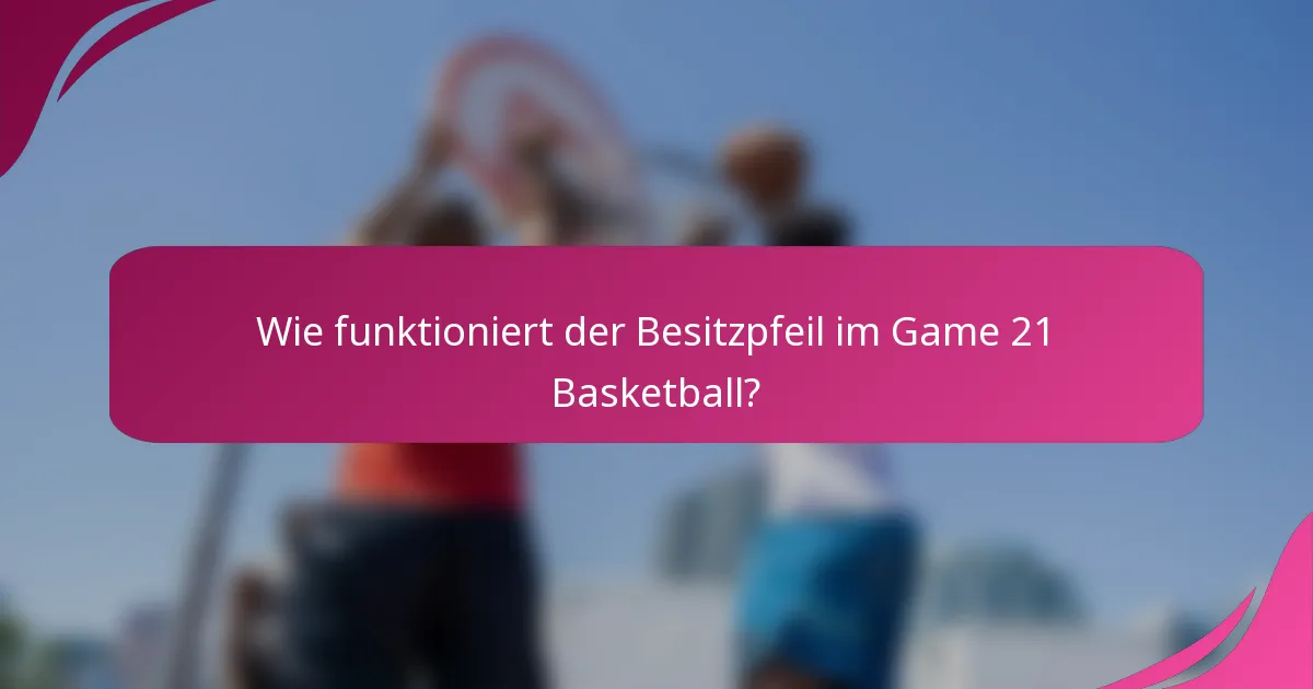 Wie funktioniert der Besitzpfeil im Game 21 Basketball?