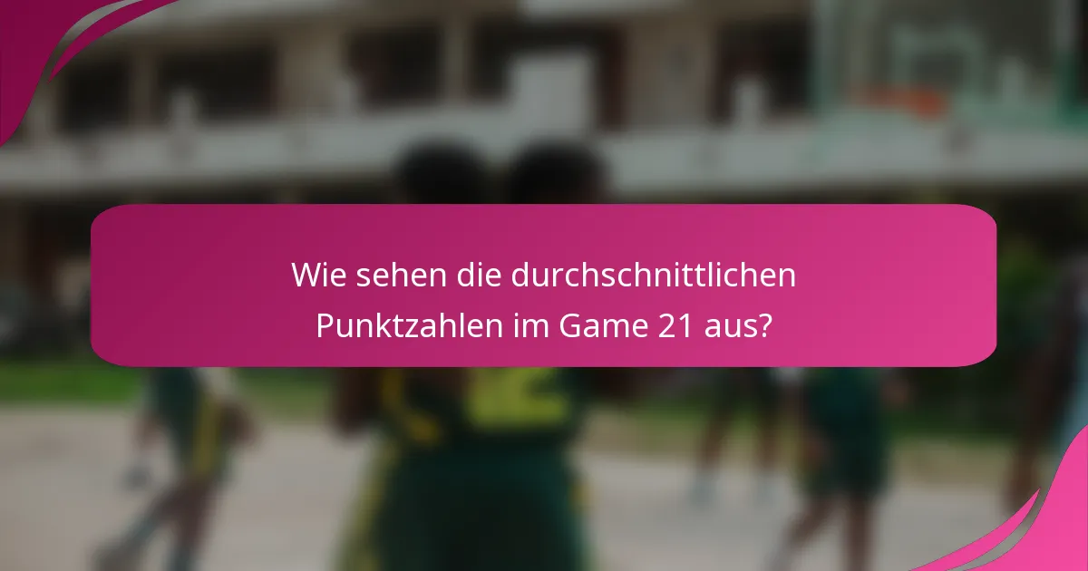 Wie sehen die durchschnittlichen Punktzahlen im Game 21 aus?