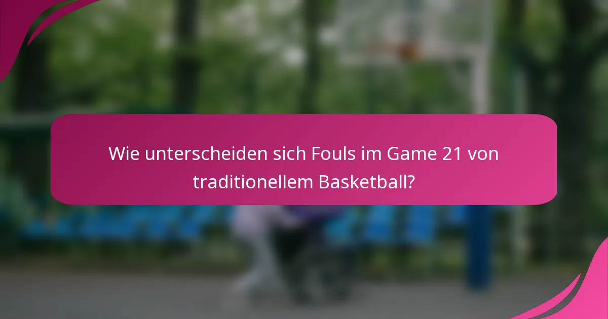 Wie unterscheiden sich Fouls im Game 21 von traditionellem Basketball?