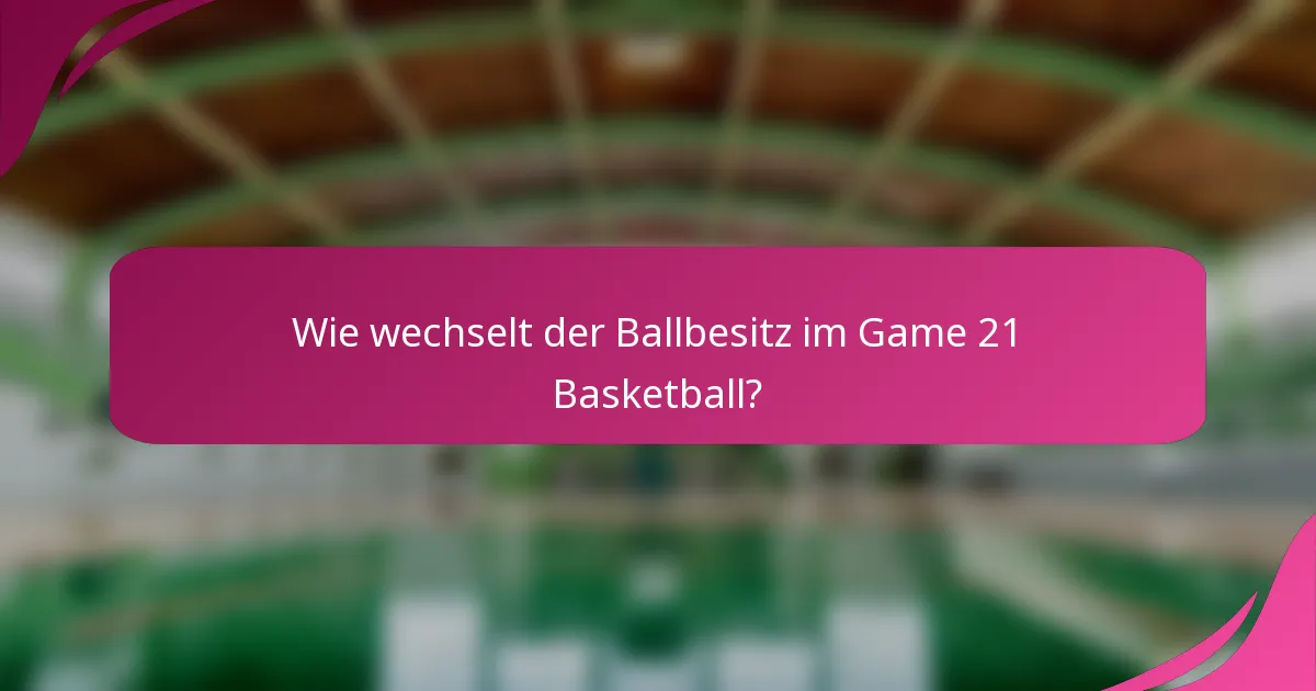 Wie wechselt der Ballbesitz im Game 21 Basketball?