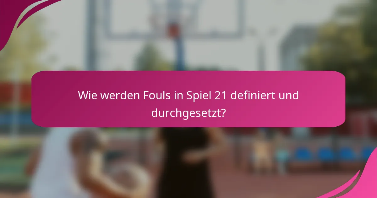 Wie werden Fouls in Spiel 21 definiert und durchgesetzt?